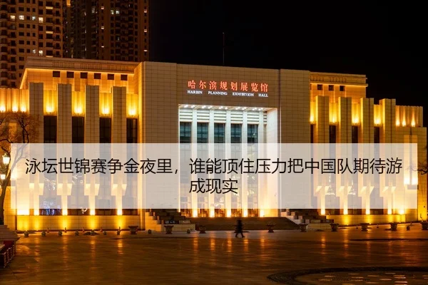 泳坛世锦赛争金夜里，谁能顶住压力把中国队期待游成现实
